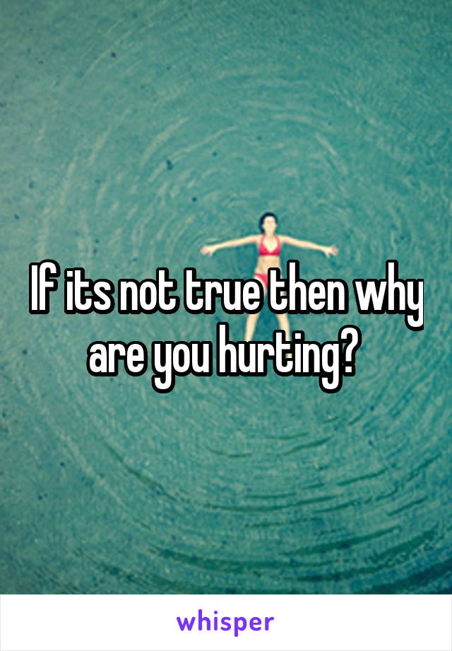 If its not true then why are you hurting? 
