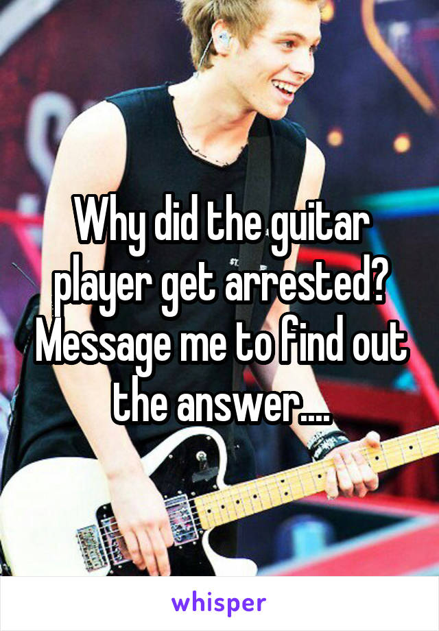 Why did the guitar player get arrested? Message me to find out the answer....