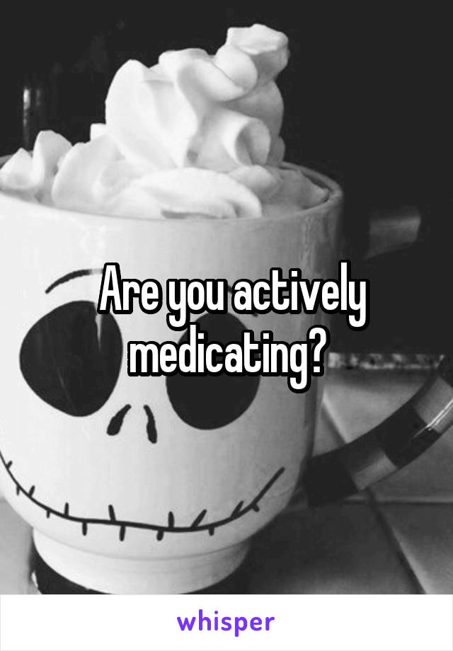  Are you actively medicating?