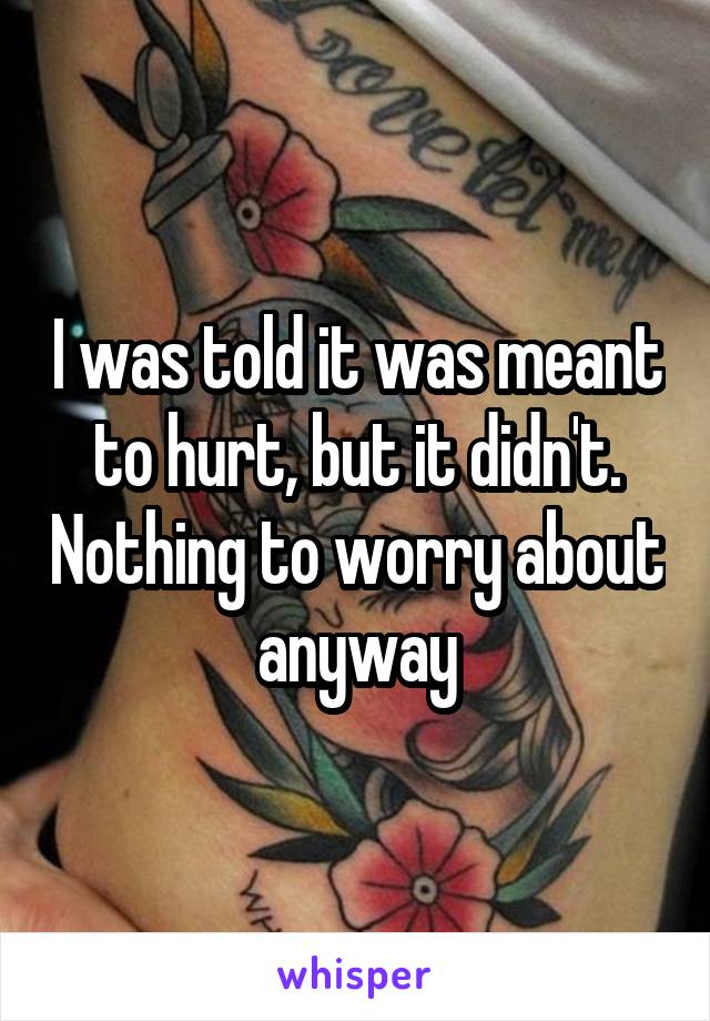 I was told it was meant to hurt, but it didn't. Nothing to worry about anyway
