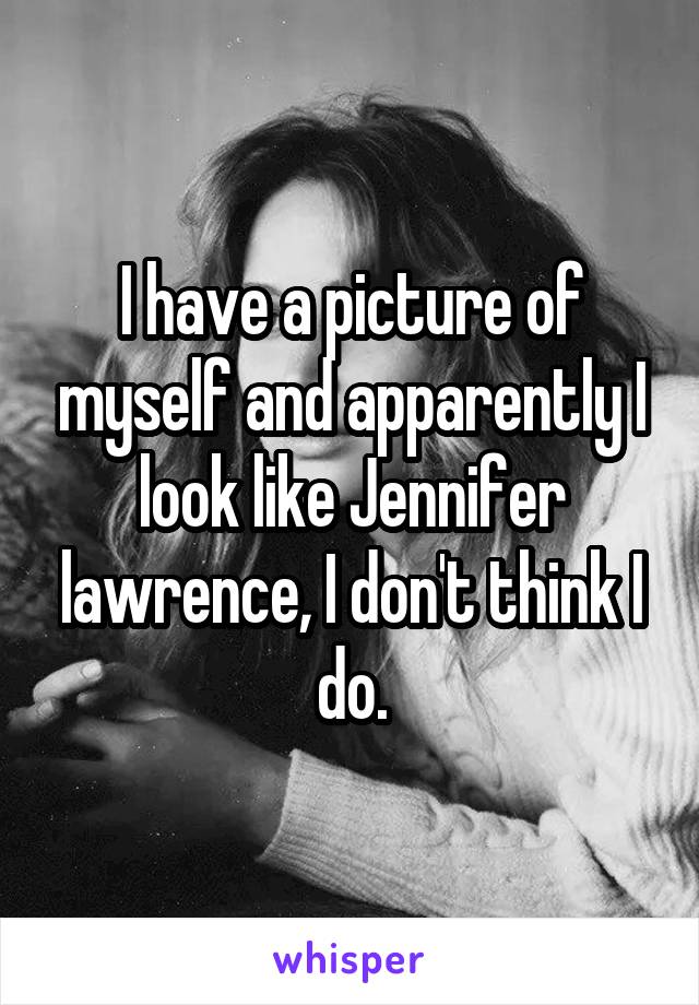 I have a picture of myself and apparently I look like Jennifer lawrence, I don't think I do.