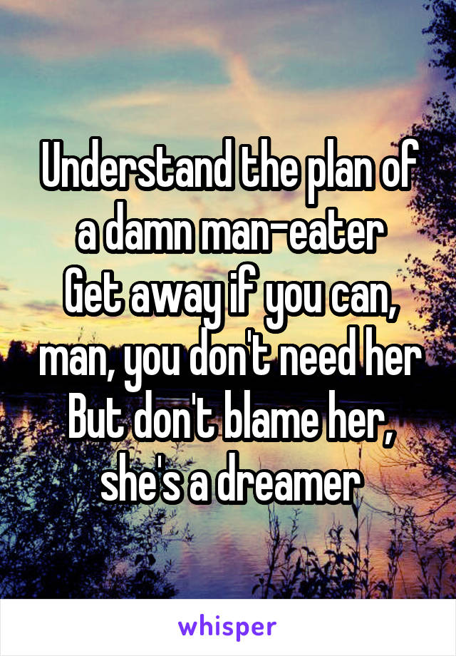 Understand the plan of a damn man-eater
Get away if you can, man, you don't need her
But don't blame her, she's a dreamer