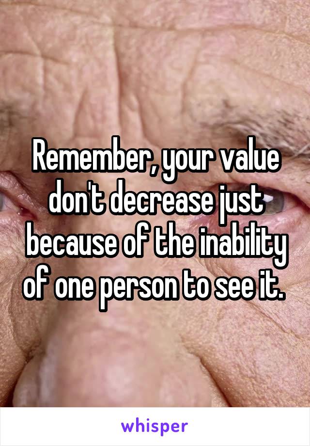 Remember, your value don't decrease just because of the inability of one person to see it. 