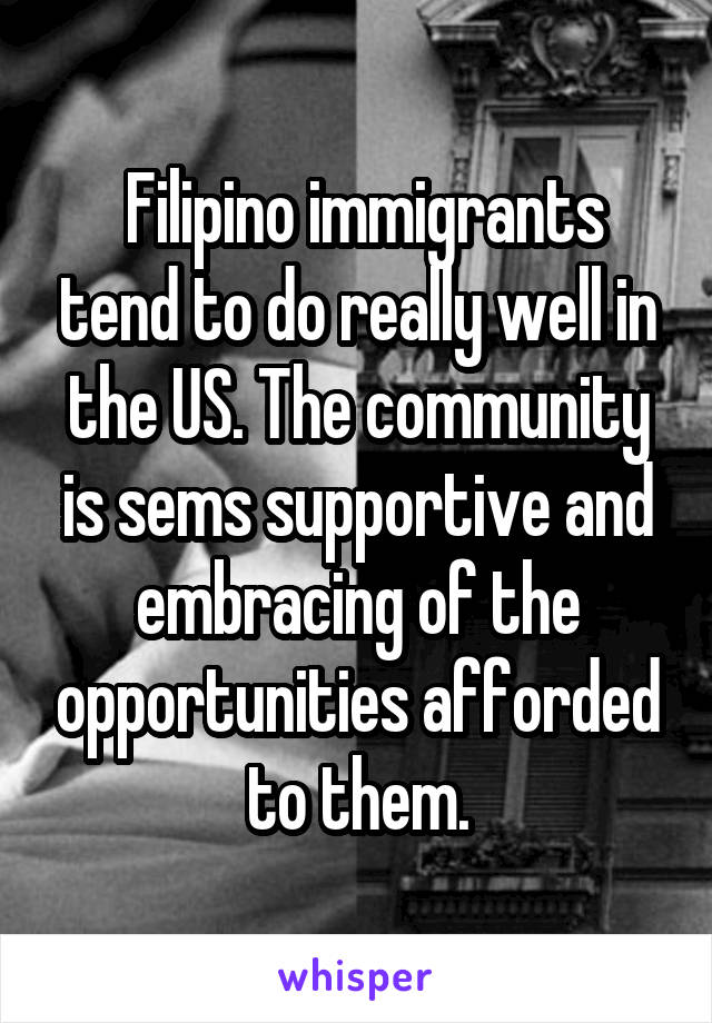 Filipino immigrants tend to do really well in the US. The community is sems supportive and embracing of the opportunities afforded to them.