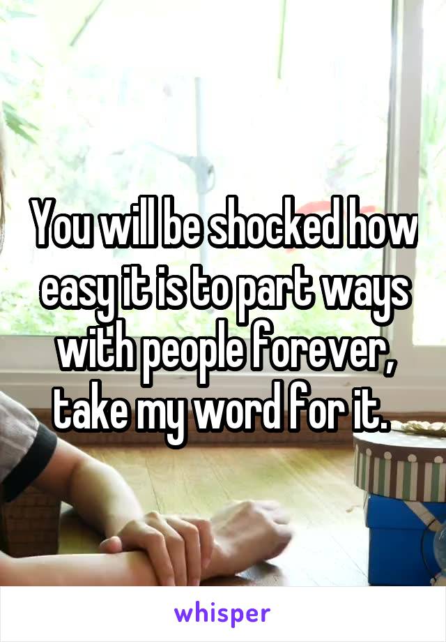 You will be shocked how easy it is to part ways with people forever, take my word for it. 