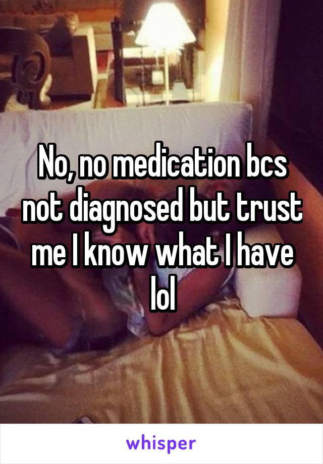 No, no medication bcs not diagnosed but trust me I know what I have lol