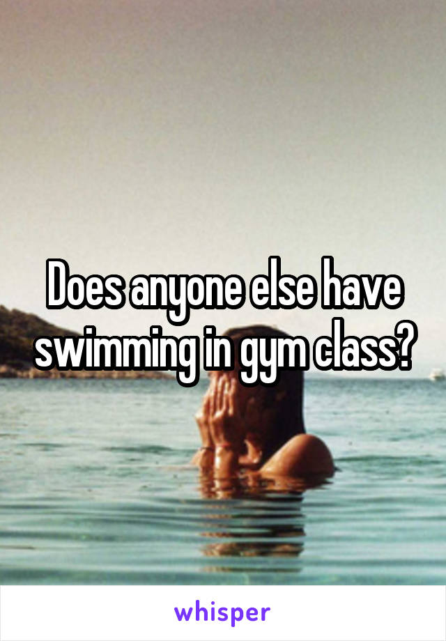 Does anyone else have swimming in gym class?