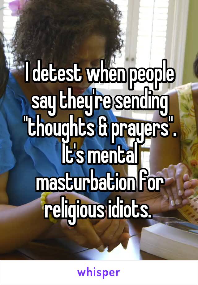 I detest when people say they're sending "thoughts & prayers". It's mental masturbation for religious idiots. 