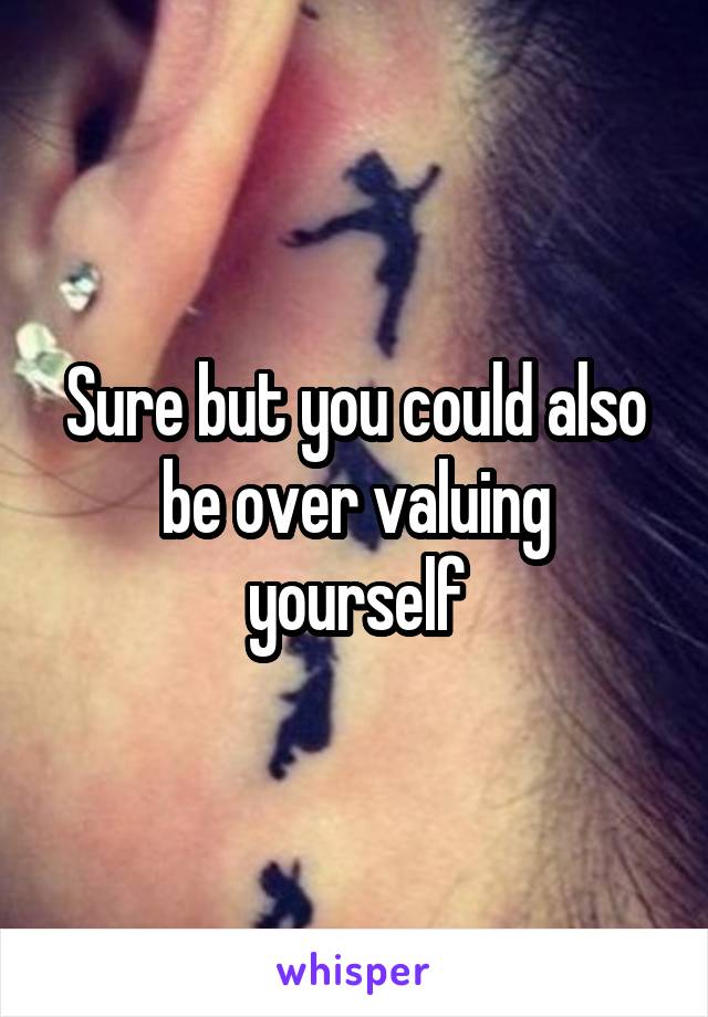 Sure but you could also be over valuing yourself