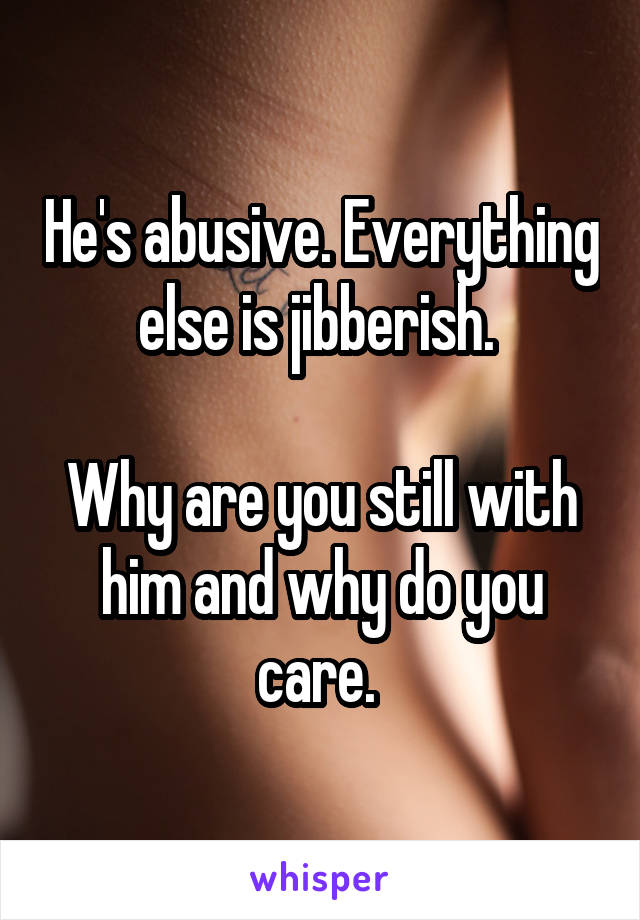 He's abusive. Everything else is jibberish. 

Why are you still with him and why do you care. 