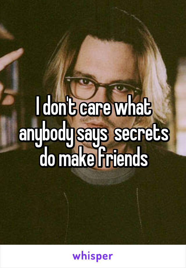 I don't care what anybody says  secrets do make friends