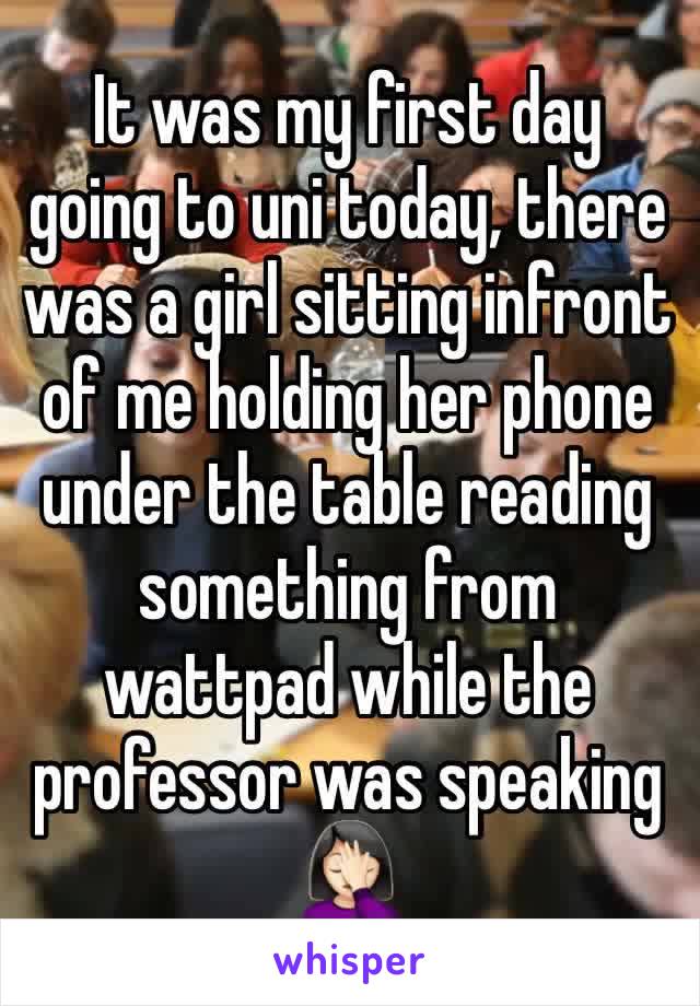 It was my first day going to uni today, there was a girl sitting infront of me holding her phone under the table reading something from wattpad while the professor was speaking 🤦🏻‍♀️
