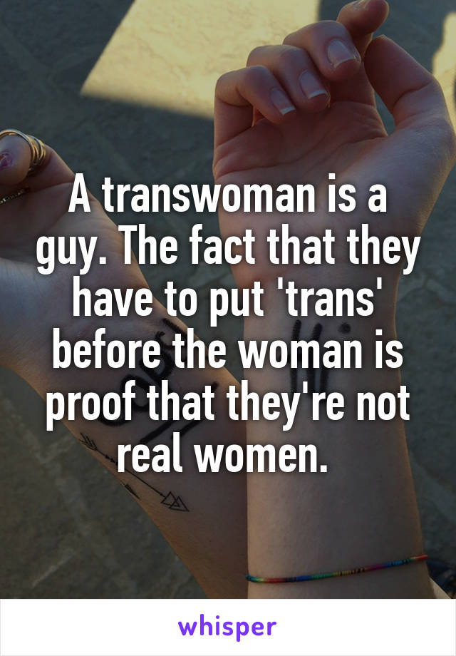 A transwoman is a guy. The fact that they have to put 'trans' before the woman is proof that they're not real women. 