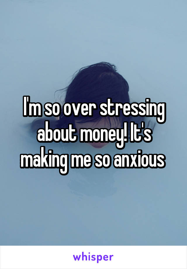 I'm so over stressing about money! It's making me so anxious 