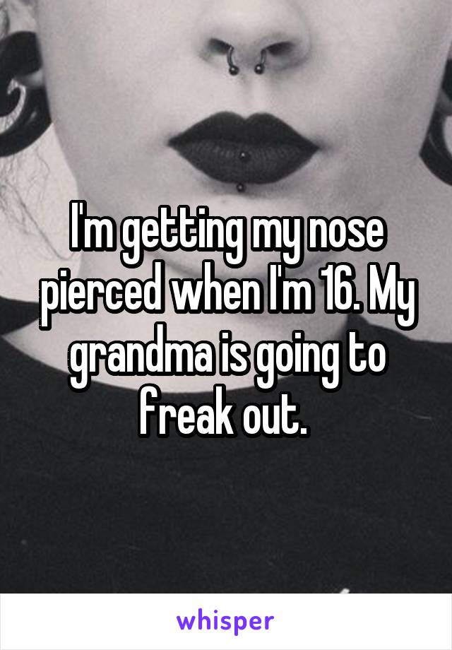 I'm getting my nose pierced when I'm 16. My grandma is going to freak out. 