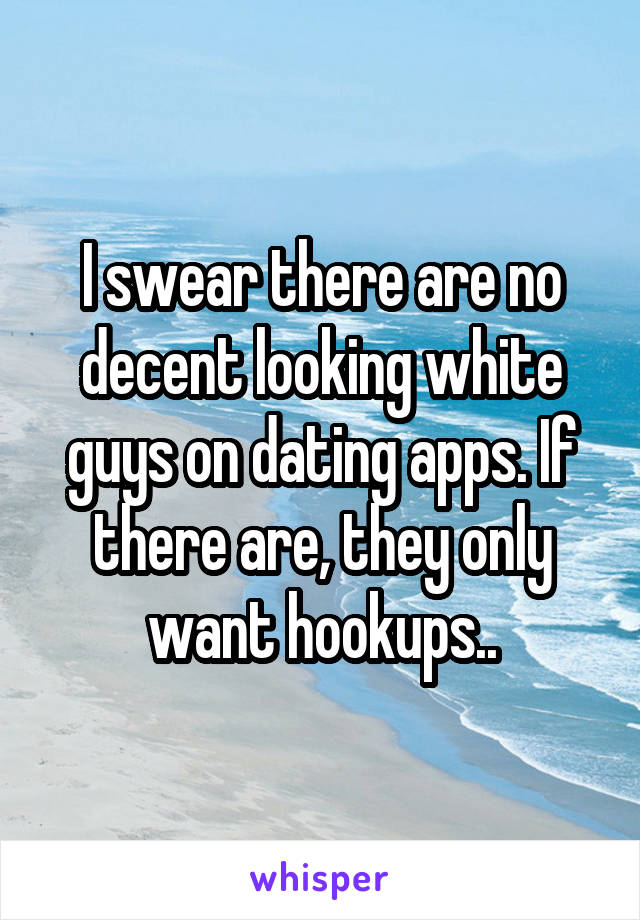 I swear there are no decent looking white guys on dating apps. If there are, they only want hookups..