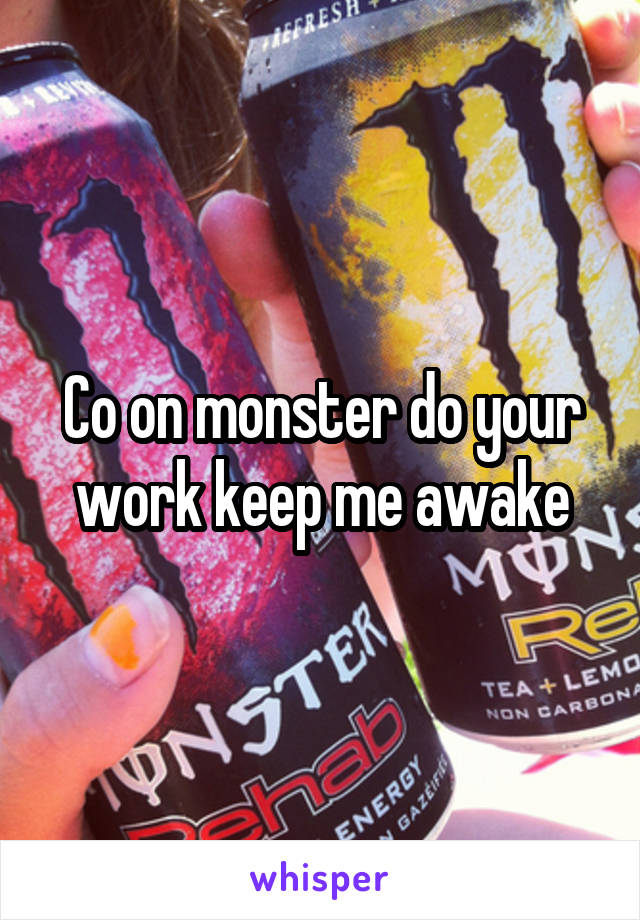 Co on monster do your work keep me awake