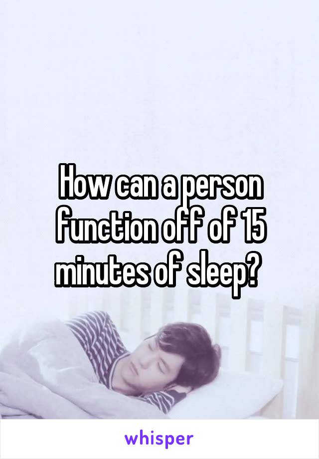 How can a person function off of 15 minutes of sleep? 