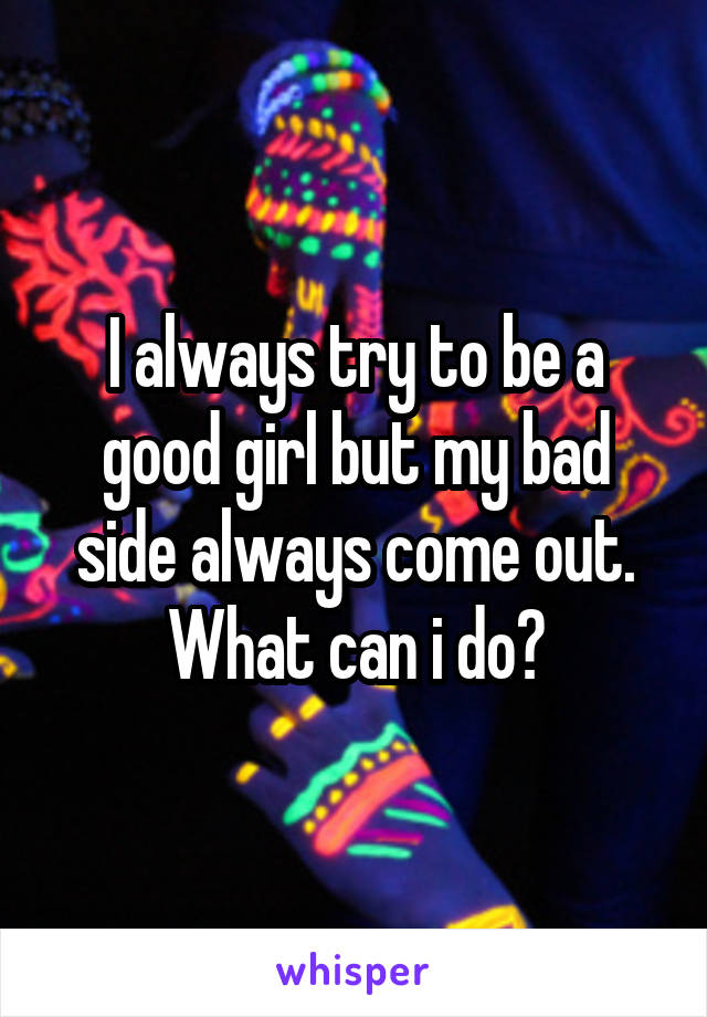 I always try to be a good girl but my bad side always come out. What can i do?