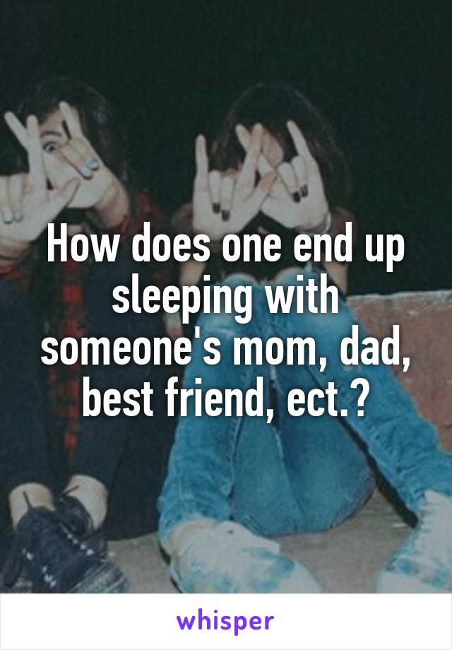 How does one end up sleeping with someone's mom, dad, best friend, ect.?