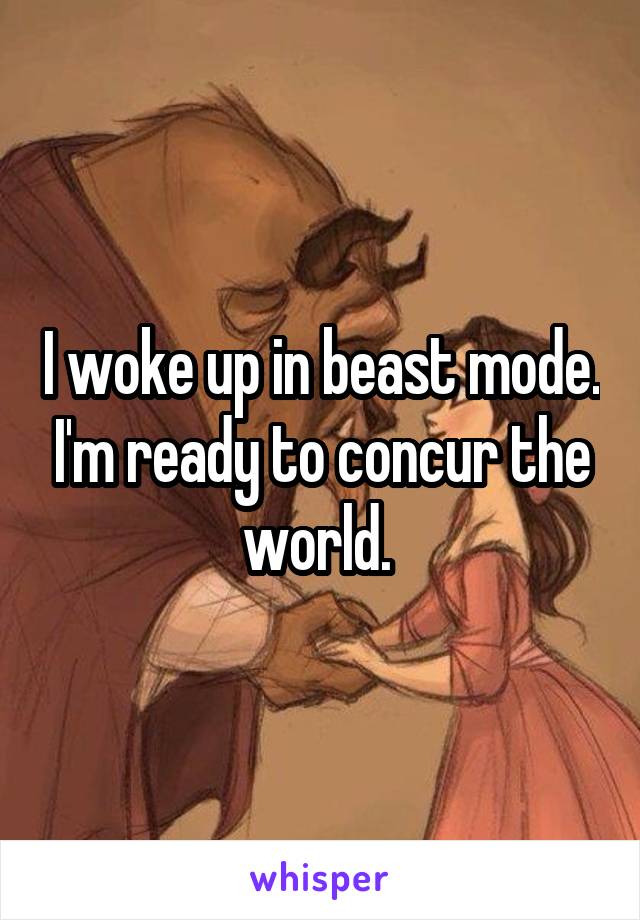 I woke up in beast mode. I'm ready to concur the world. 