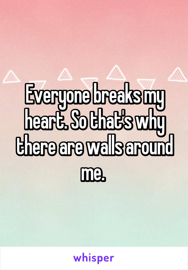 Everyone breaks my heart. So that's why there are walls around me. 