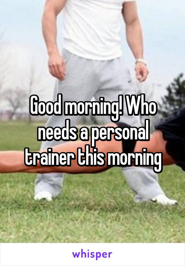 Good morning! Who needs a personal trainer this morning