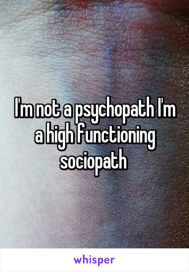 I'm not a psychopath I'm a high functioning sociopath 