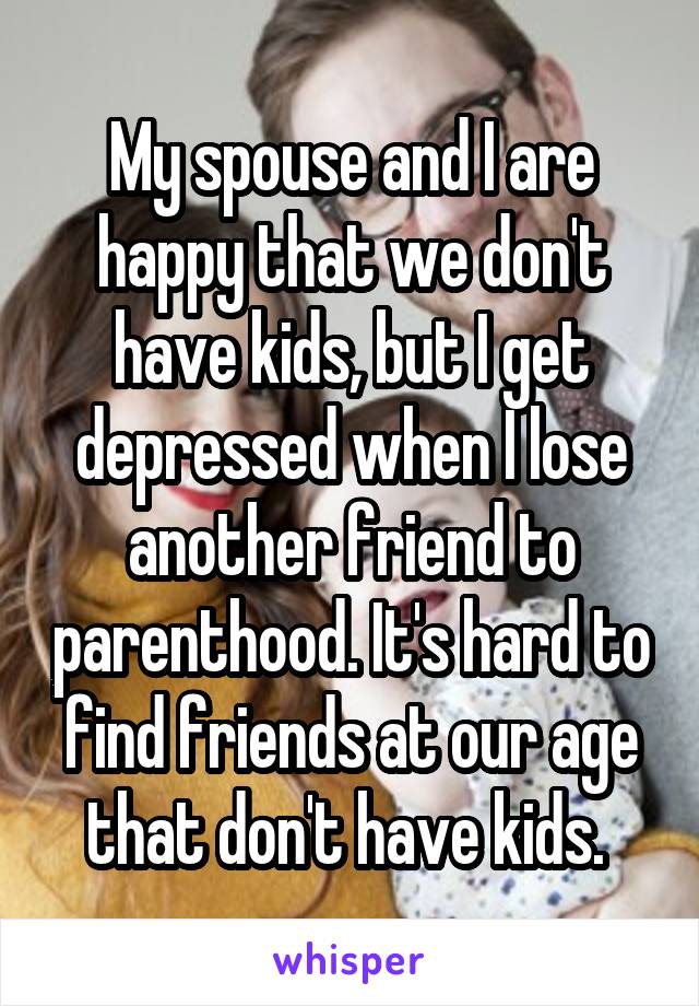 My spouse and I are happy that we don't have kids, but I get depressed when I lose another friend to parenthood. It's hard to find friends at our age that don't have kids. 
