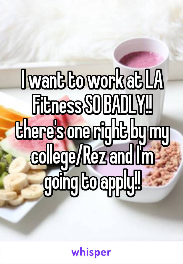 I want to work at LA Fitness SO BADLY!! there's one right by my college/Rez and I'm going to apply!!