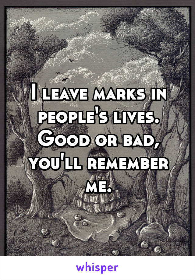 I leave marks in people's lives. Good or bad, you'll remember me.