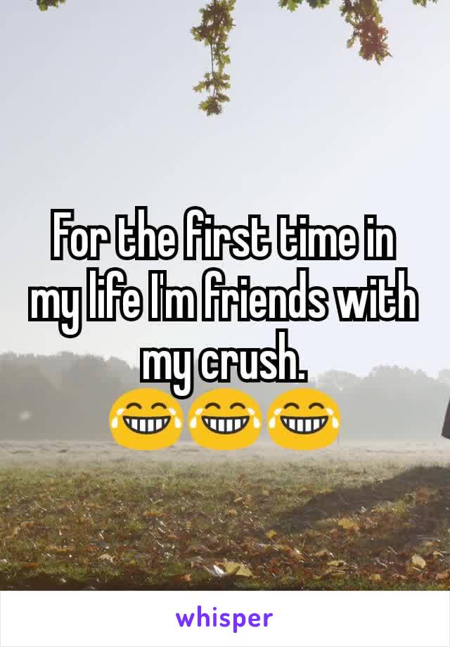 For the first time in my life I'm friends with my crush.
😂😂😂