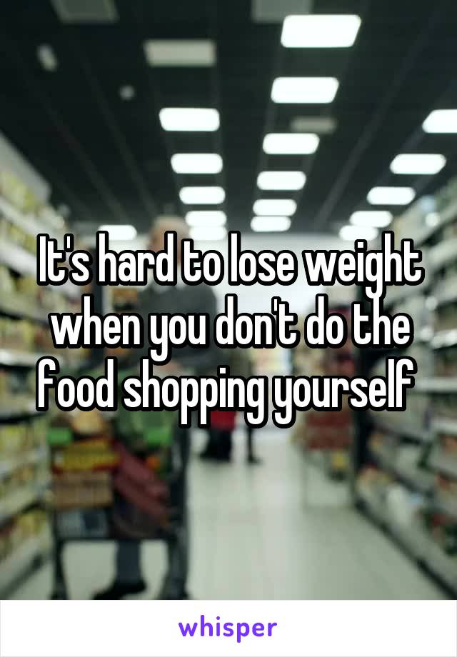 It's hard to lose weight when you don't do the food shopping yourself 