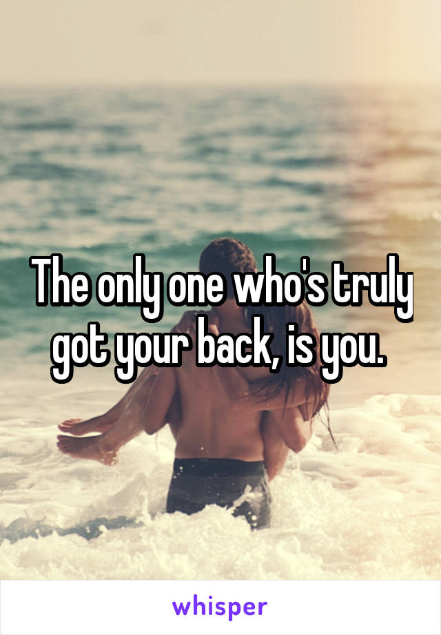 The only one who's truly got your back, is you. 