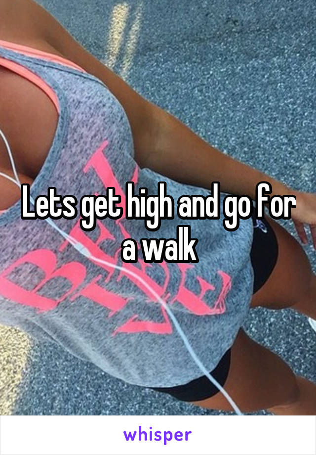 Lets get high and go for a walk