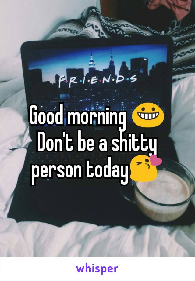 Good morning 😀 Don't be a shitty person today😘