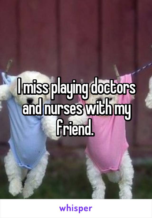 I miss playing doctors and nurses with my friend. 