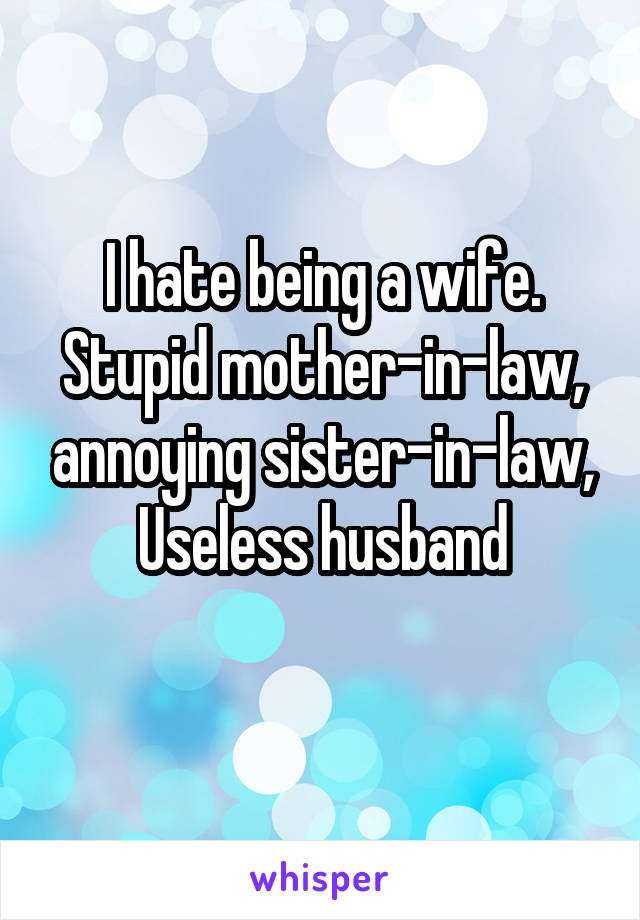 I hate being a wife. Stupid mother-in-law, annoying sister-in-law,
Useless husband
