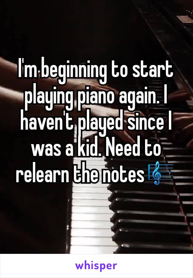 I'm beginning to start playing piano again. I haven't played since I was a kid. Need to relearn the notes🎼