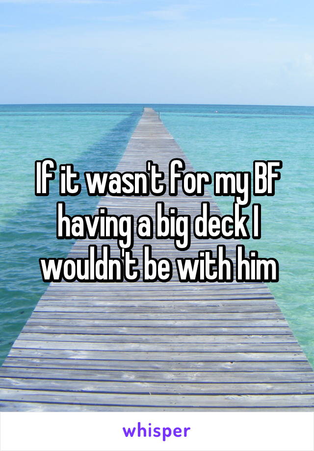 If it wasn't for my BF having a big deck I wouldn't be with him