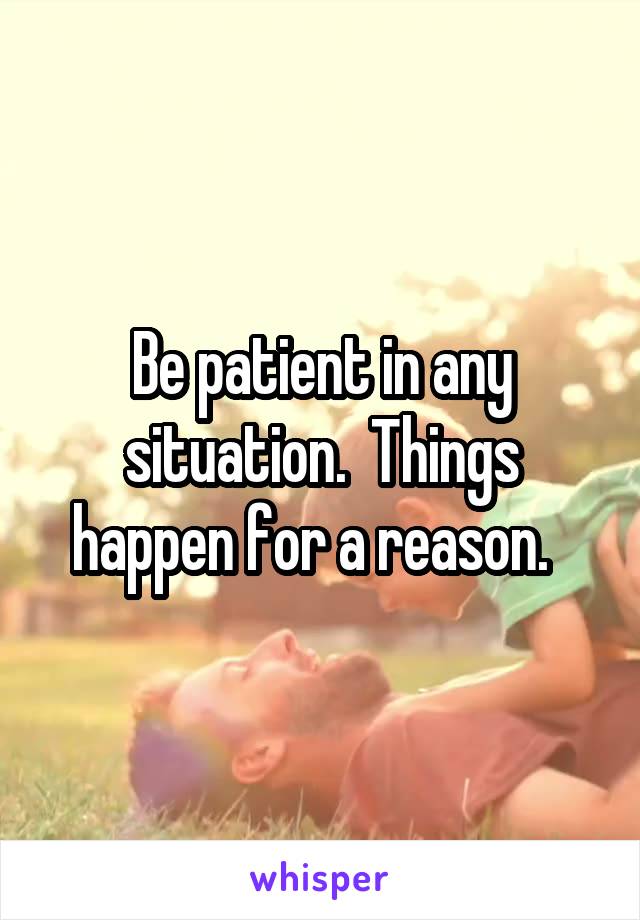 Be patient in any situation.  Things happen for a reason.  