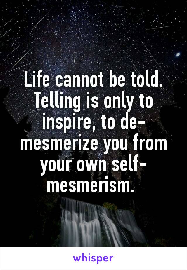 Life cannot be told. Telling is only to inspire, to de-mesmerize you from your own self-mesmerism. 