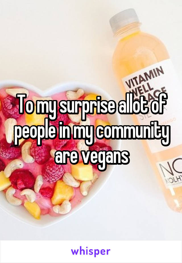 To my surprise allot of people in my community are vegans