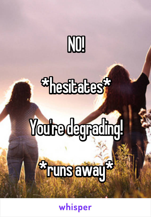 NO!

*hesitates*

You're degrading!

*runs away*