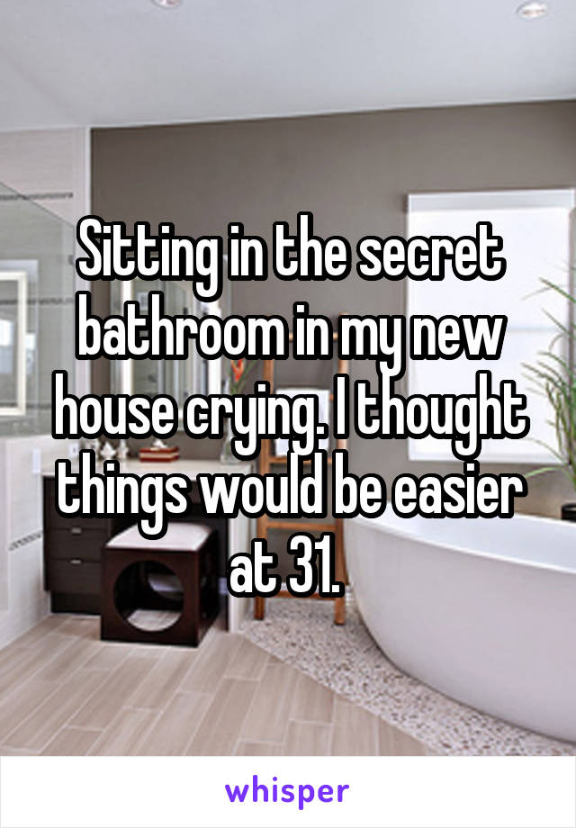 Sitting in the secret bathroom in my new house crying. I thought things would be easier at 31. 