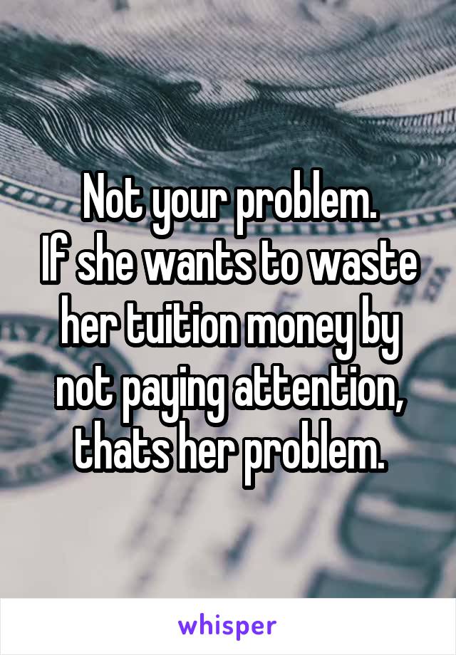 Not your problem.
If she wants to waste her tuition money by not paying attention, thats her problem.