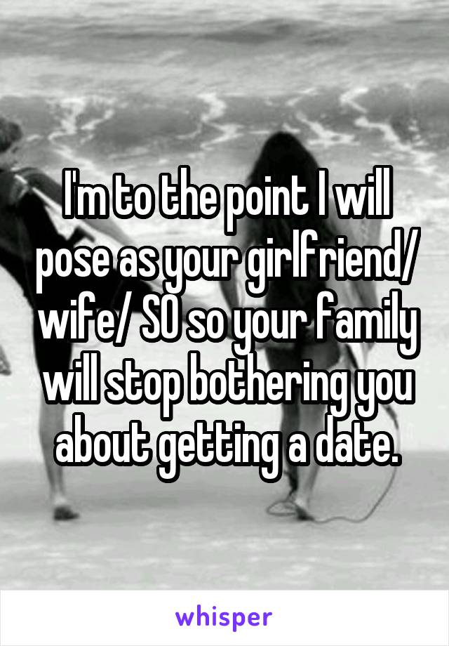 I'm to the point I will pose as your girlfriend/ wife/ SO so your family will stop bothering you about getting a date.