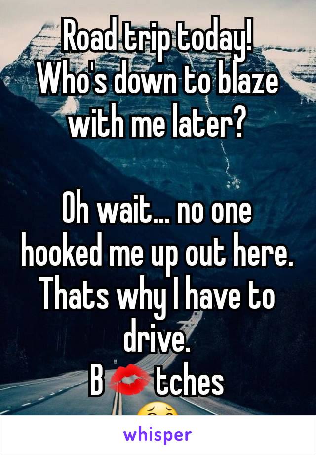 Road trip today!
Who's down to blaze with me later?

Oh wait... no one hooked me up out here. Thats why I have to drive.
B💋tches
😂