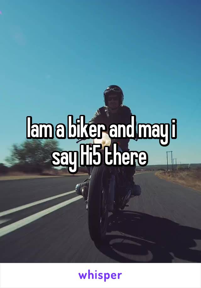 Iam a biker and may i say Hi5 there 