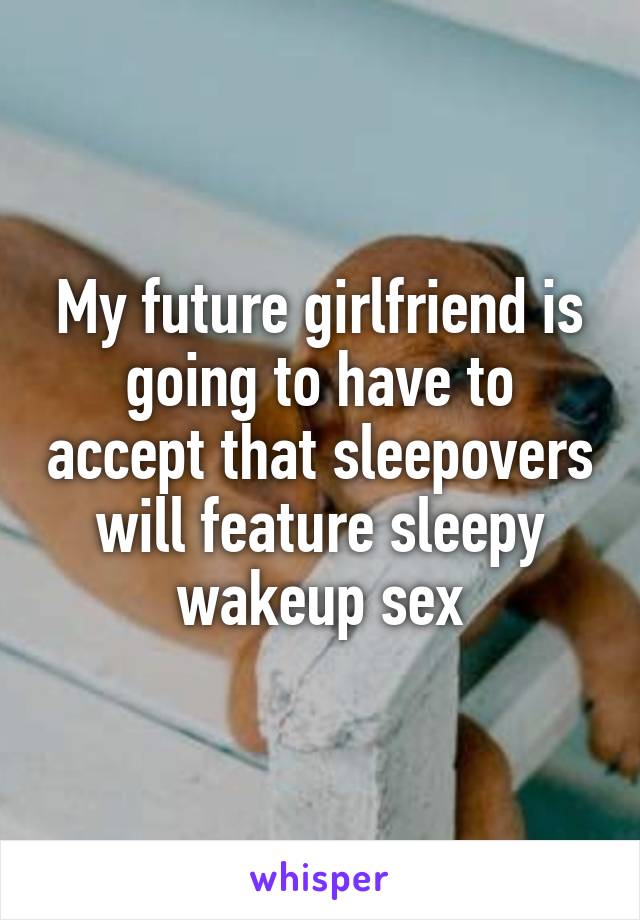 My future girlfriend is going to have to accept that sleepovers will feature sleepy wakeup sex
